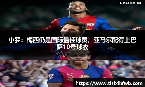 小罗：梅西仍是国际最佳球员；亚马尔配得上巴萨10号球衣