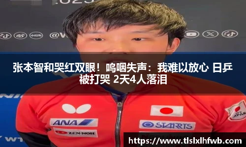 张本智和哭红双眼！呜咽失声：我难以放心 日乒被打哭 2天4人落泪